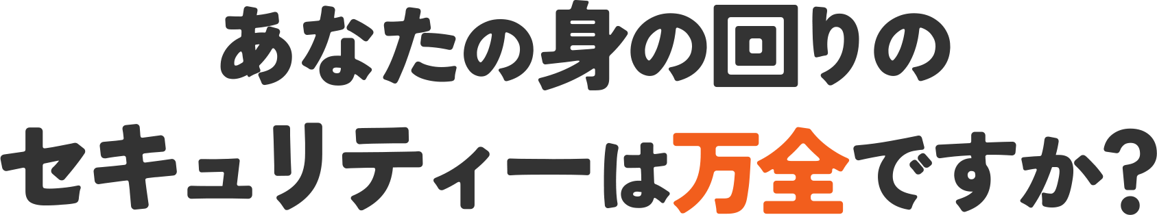 あなたの身の回りのセキュリティーは万全ですか？